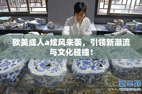 欧美成人a炫风来袭，引领新潮流与文化碰撞！
