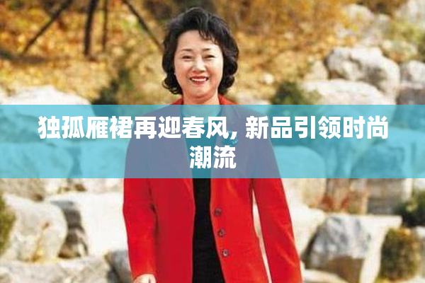 独孤雁裙再迎春风, 新品引领时尚潮流