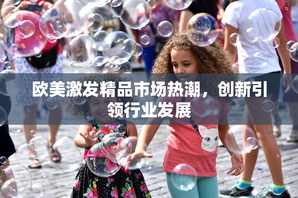 欧美激发精品市场热潮，创新引领行业发展