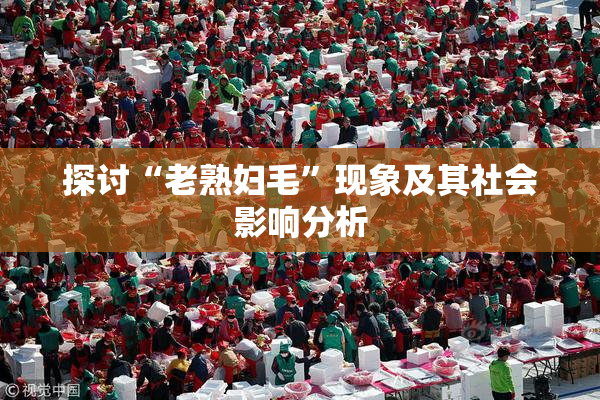 探讨“老熟妇毛”现象及其社会影响分析