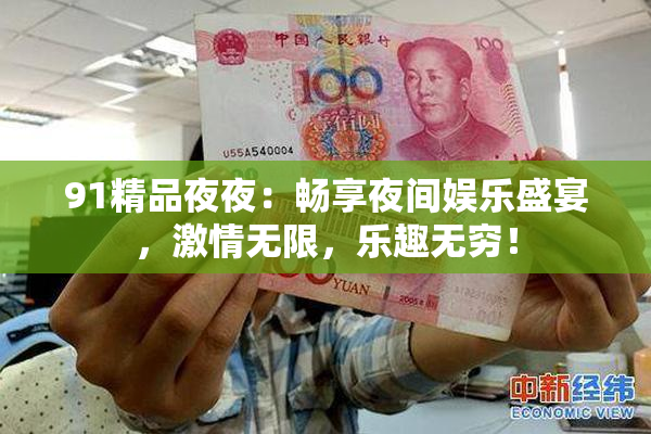 91精品夜夜：畅享夜间娱乐盛宴，激情无限，乐趣无穷！