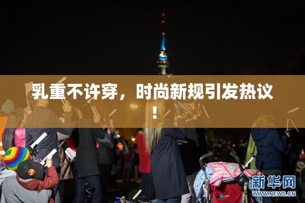 乳重不许穿，时尚新规引发热议！