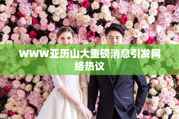 WWW亚历山大重磅消息引发网络热议