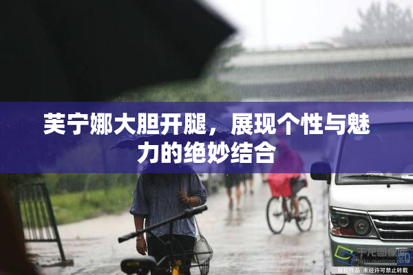 芙宁娜大胆开腿，展现个性与魅力的绝妙结合