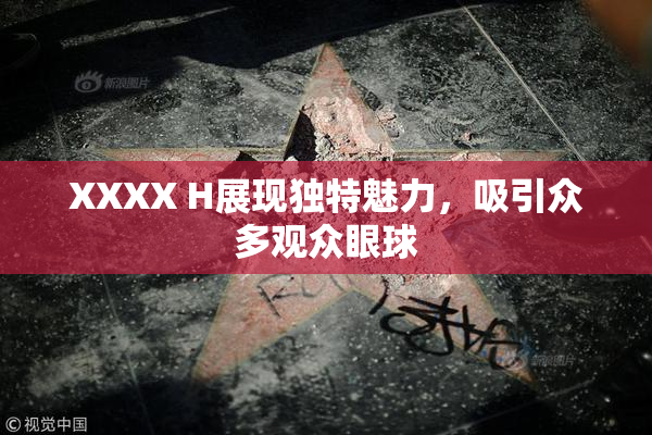 XXXX H展现独特魅力，吸引众多观众眼球
