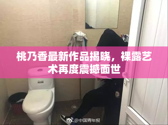 桃乃香最新作品揭晓，裸露艺术再度震撼面世