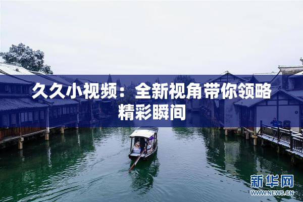 久久小视频：全新视角带你领略精彩瞬间