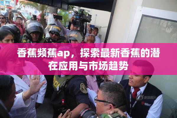 香蕉频蕉ap，探索最新香蕉的潜在应用与市场趋势