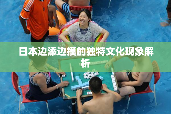 日本边添边摸的独特文化现象解析