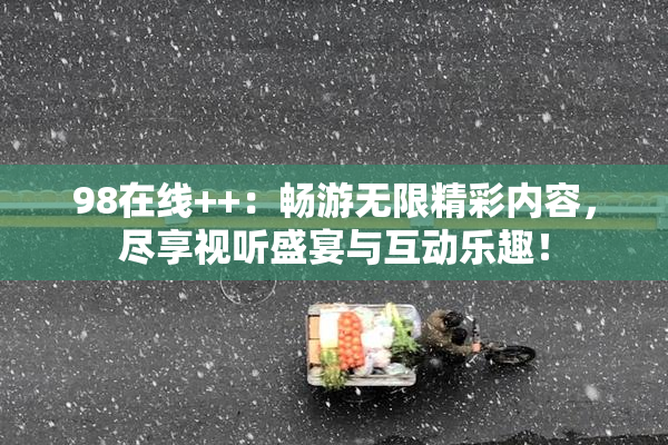 98在线++：畅游无限精彩内容，尽享视听盛宴与互动乐趣！