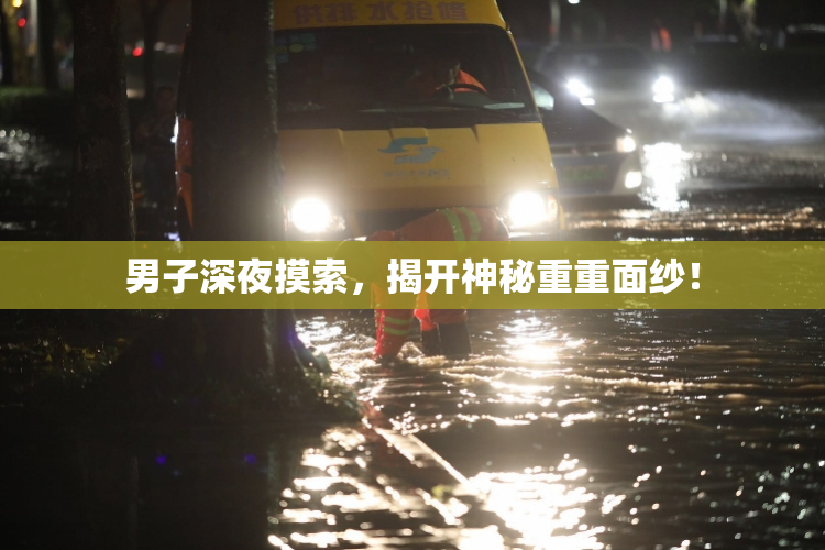 男子深夜摸索，揭开神秘重重面纱！