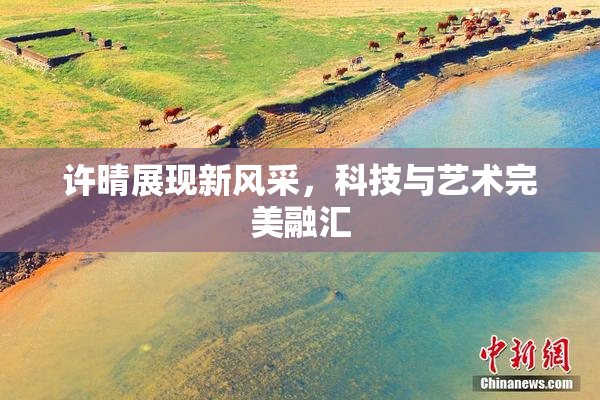 许晴展现新风采，科技与艺术完美融汇