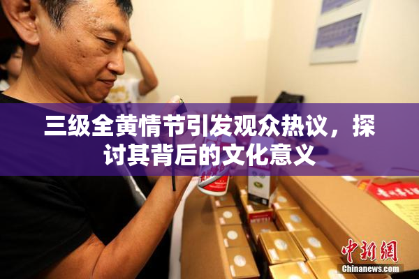 三级全黄情节引发观众热议，探讨其背后的文化意义