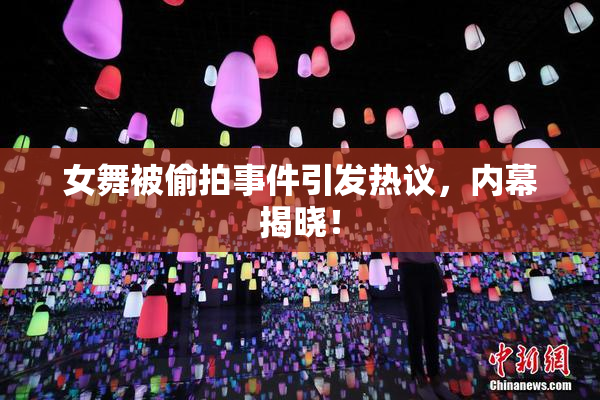 女舞被偷拍事件引发热议，内幕揭晓！
