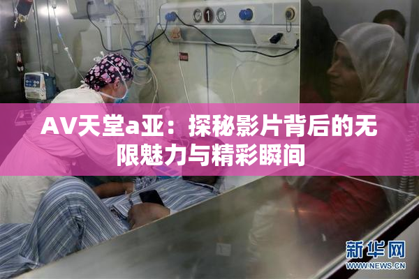 AV天堂a亚：探秘影片背后的无限魅力与精彩瞬间