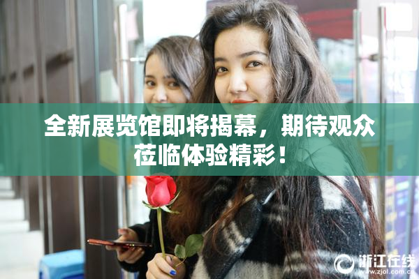全新展览馆即将揭幕，期待观众莅临体验精彩！