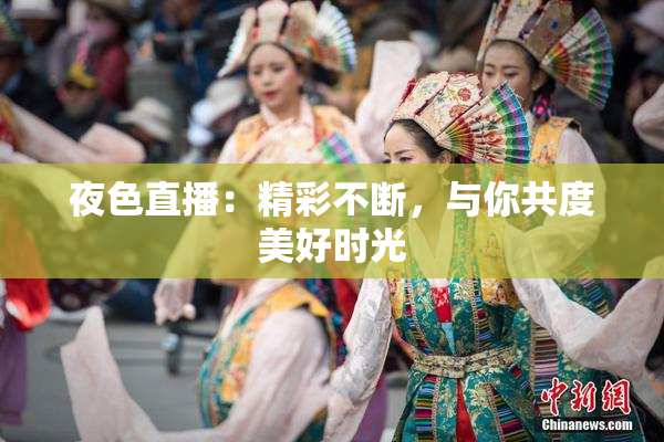 夜色直播：精彩不断，与你共度美好时光
