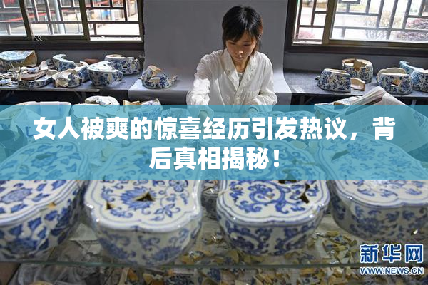 女人被爽的惊喜经历引发热议，背后真相揭秘！