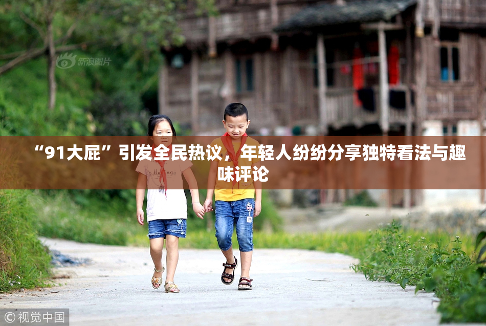 “91大屁”引发全民热议，年轻人纷纷分享独特看法与趣味评论