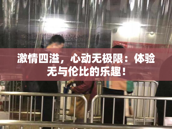 激情四溢，心动无极限：体验无与伦比的乐趣！