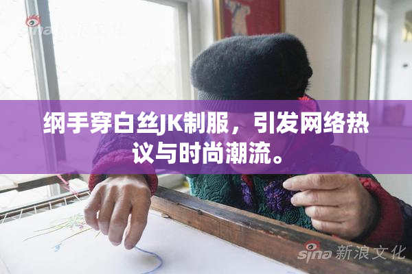 纲手穿白丝JK制服，引发网络热议与时尚潮流。