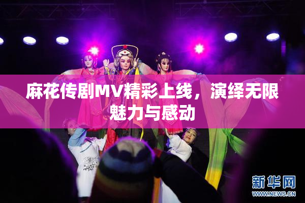 麻花传剧MV精彩上线，演绎无限魅力与感动