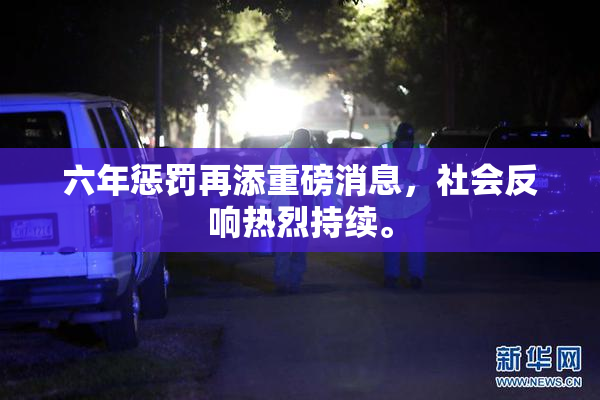 六年惩罚再添重磅消息，社会反响热烈持续。