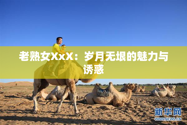 老熟女XxX：岁月无垠的魅力与诱惑
