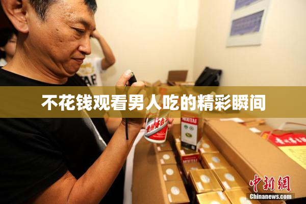 不花钱观看男人吃的精彩瞬间