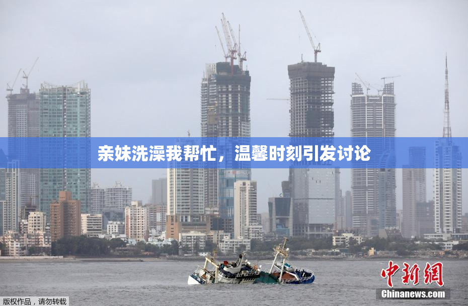 亲妹洗澡我帮忙，温馨时刻引发讨论