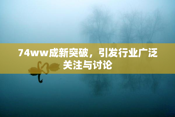 74ww成新突破，引发行业广泛关注与讨论