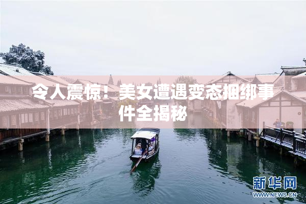 令人震惊！美女遭遇变态捆绑事件全揭秘