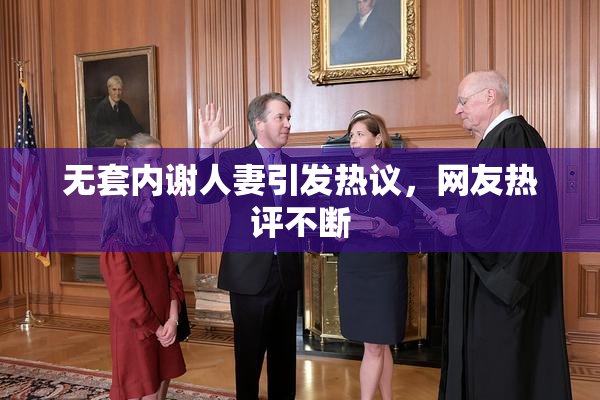 无套内谢人妻引发热议，网友热评不断