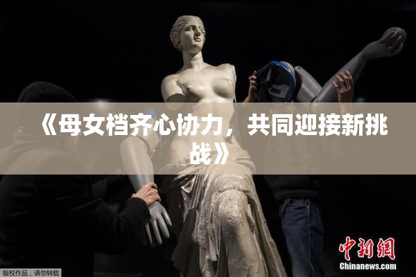 《母女档齐心协力，共同迎接新挑战》
