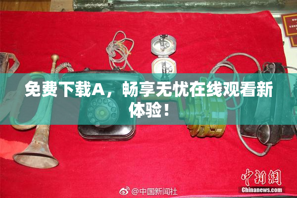 免费下载A，畅享无忧在线观看新体验！