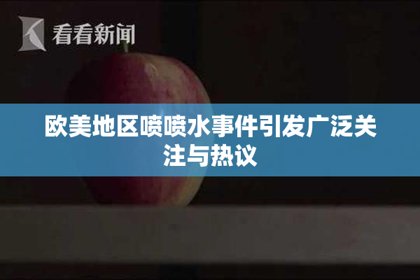 欧美地区喷喷水事件引发广泛关注与热议