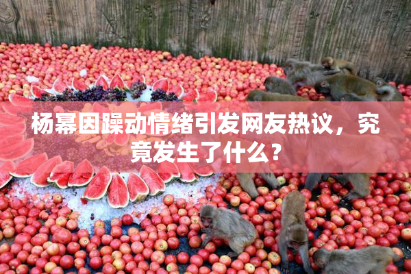 杨幂因躁动情绪引发网友热议，究竟发生了什么？