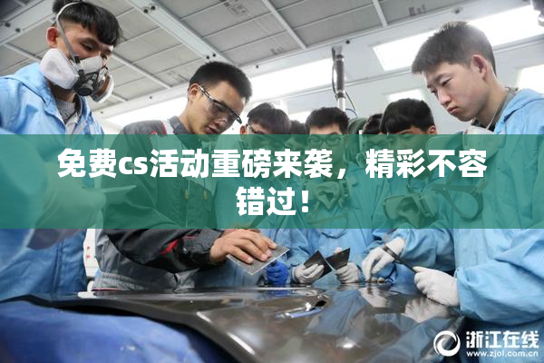 免费cs活动重磅来袭，精彩不容错过！