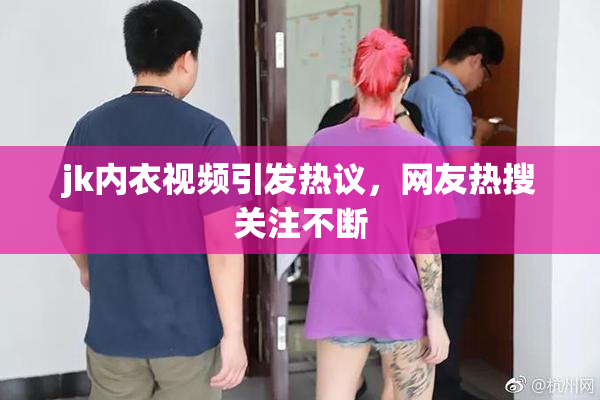 jk内衣视频引发热议，网友热搜关注不断