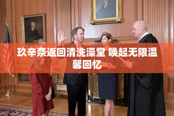 玖辛奈返回清洗澡堂 唤起无限温馨回忆