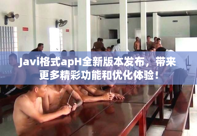 Javi格式apH全新版本发布，带来更多精彩功能和优化体验！