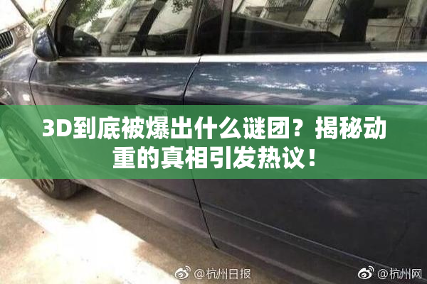 3D到底被爆出什么谜团？揭秘动重的真相引发热议！