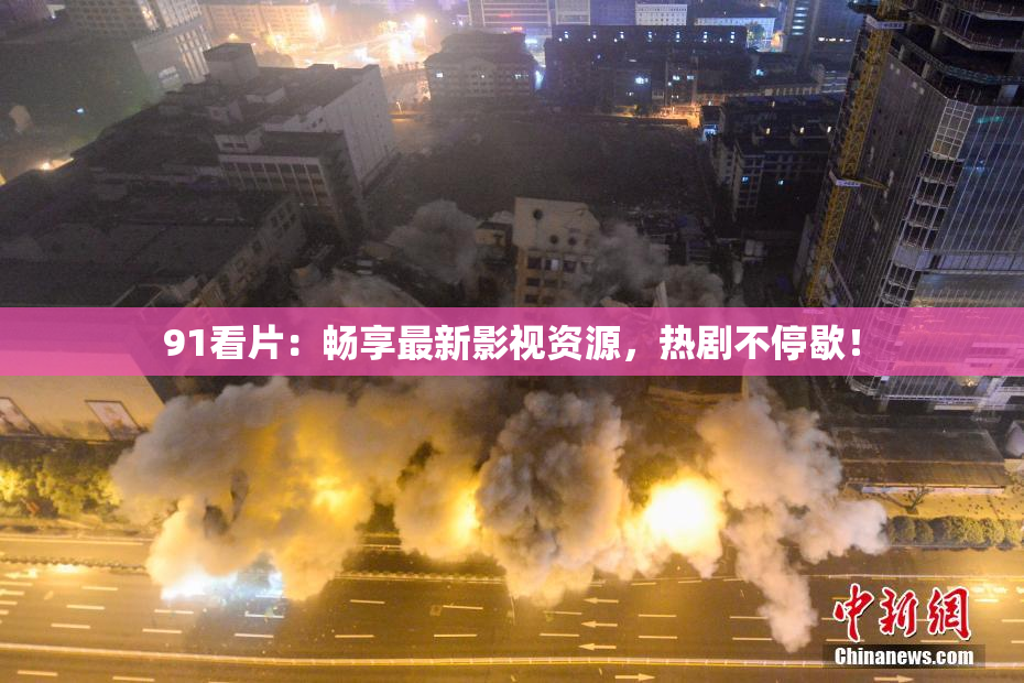 91看片：畅享最新影视资源，热剧不停歇！
