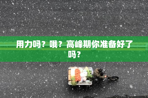 用力吗？哦？高峰期你准备好了吗？