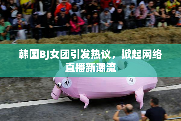 韩国BJ女团引发热议，掀起网络直播新潮流