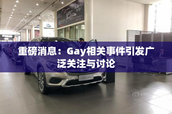 重磅消息：Gay相关事件引发广泛关注与讨论