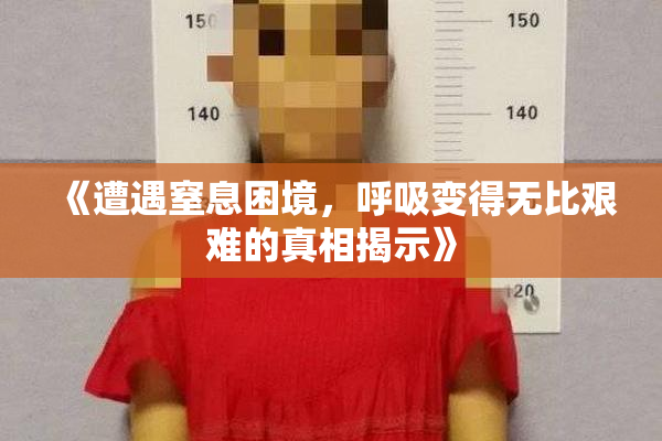 《遭遇窒息困境，呼吸变得无比艰难的真相揭示》