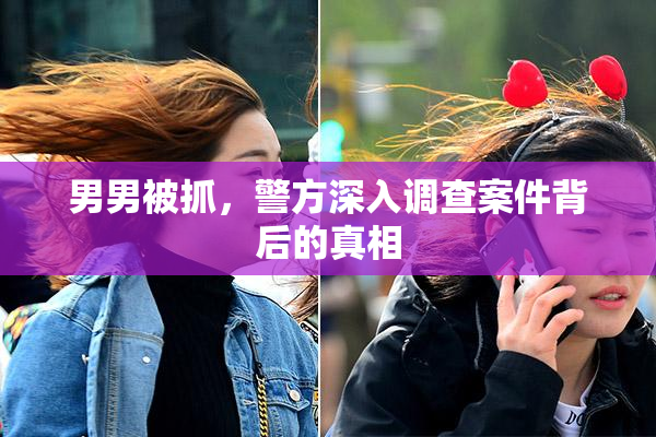 男男被抓，警方深入调查案件背后的真相