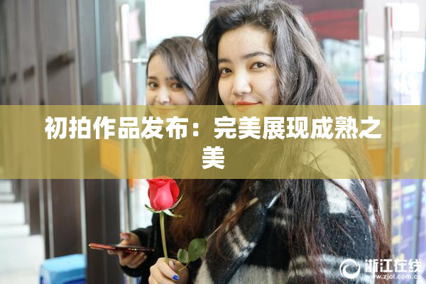 初拍作品发布：完美展现成熟之美