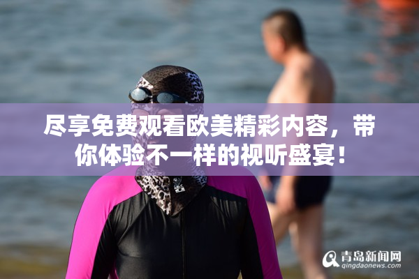 尽享免费观看欧美精彩内容，带你体验不一样的视听盛宴！